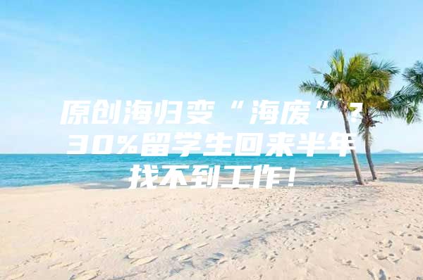 原创海归变“海废”？30%留学生回来半年找不到工作！