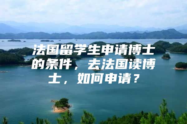 法国留学生申请博士的条件，去法国读博士，如何申请？