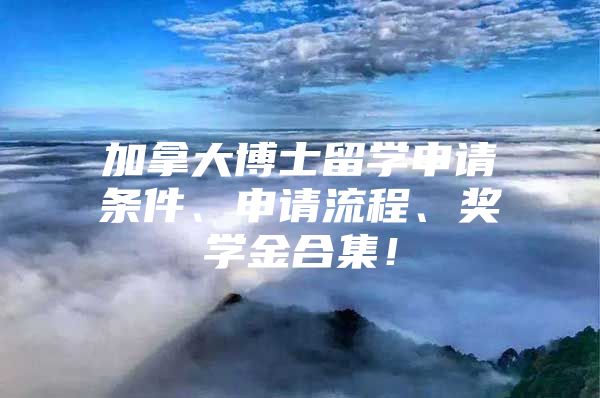 加拿大博士留学申请条件、申请流程、奖学金合集！