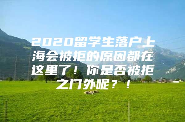 2020留学生落户上海会被拒的原因都在这里了！你是否被拒之门外呢？！