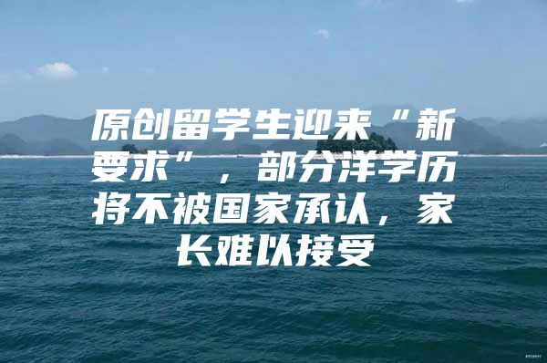 原创留学生迎来“新要求”，部分洋学历将不被国家承认，家长难以接受