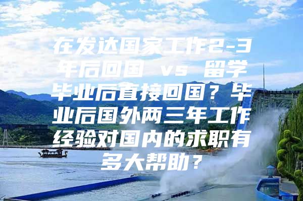 在发达国家工作2-3年后回国 vs 留学毕业后直接回国？毕业后国外两三年工作经验对国内的求职有多大帮助？