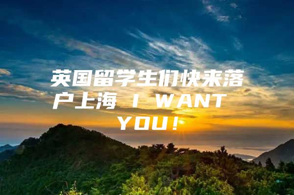 英国留学生们快来落户上海 I WANT YOU！