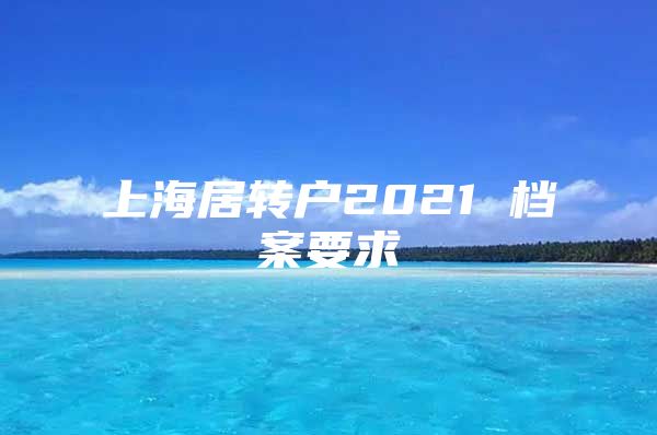 上海居转户2021 档案要求