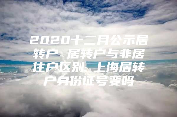 2020十二月公示居转户 居转户与非居住户区别 上海居转户身份证号变吗