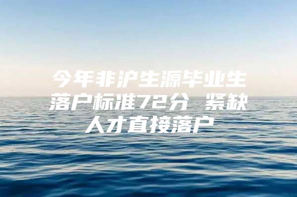 今年非沪生源毕业生落户标准72分 紧缺人才直接落户