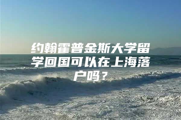 约翰霍普金斯大学留学回国可以在上海落户吗？