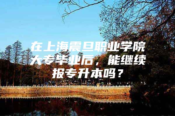 在上海震旦职业学院大专毕业后，能继续报专升本吗？