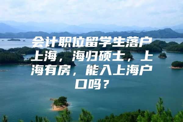 会计职位留学生落户上海，海归硕士，上海有房，能入上海户口吗？