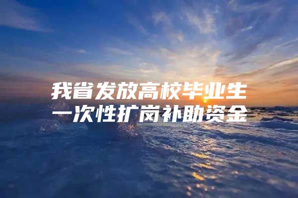 我省发放高校毕业生一次性扩岗补助资金