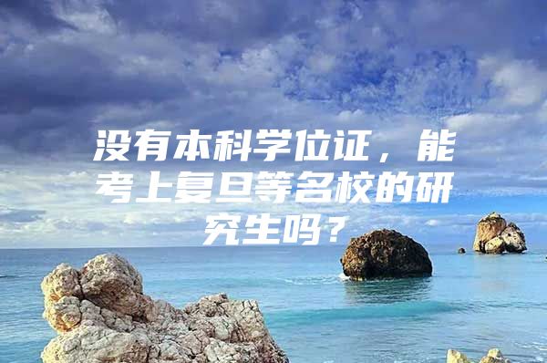 没有本科学位证，能考上复旦等名校的研究生吗？