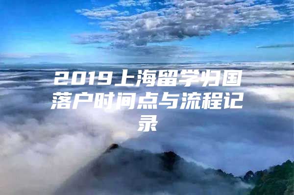 2019上海留学归国落户时间点与流程记录