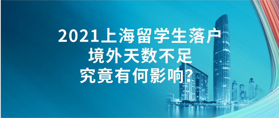 2021上海留学生落户｜境外天数不足究竟有何影响？