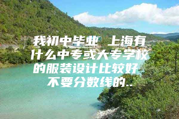 我初中毕业 上海有什么中专或大专学校的服装设计比较好 不要分数线的..