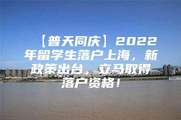 【普天同庆】2022年留学生落户上海，新政策出台，立马取得落户资格！