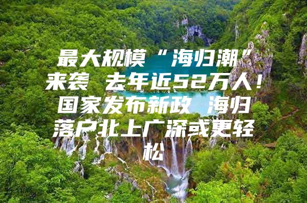 最大规模“海归潮”来袭 去年近52万人！国家发布新政 海归落户北上广深或更轻松