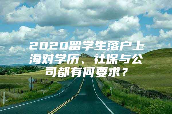 2020留学生落户上海对学历、社保与公司都有何要求？