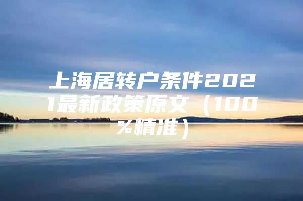 上海居转户条件2021最新政策原文（100%精准）