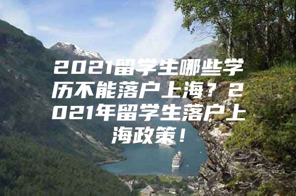 2021留学生哪些学历不能落户上海？2021年留学生落户上海政策！