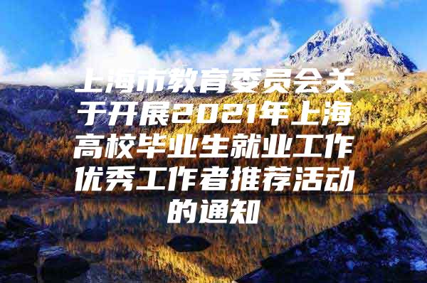 上海市教育委员会关于开展2021年上海高校毕业生就业工作优秀工作者推荐活动的通知