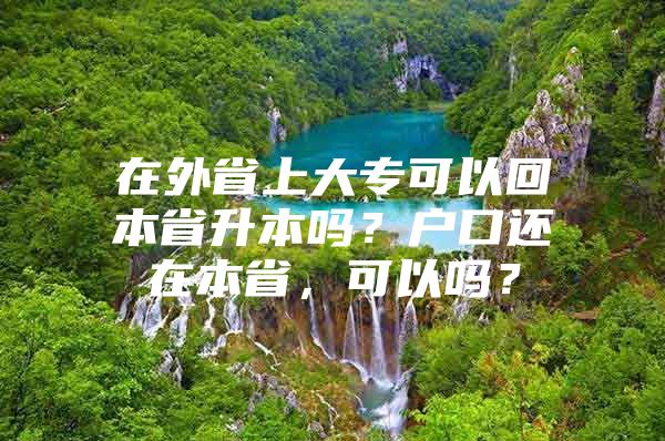 在外省上大专可以回本省升本吗？户口还在本省，可以吗？