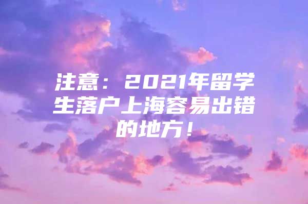 注意：2021年留学生落户上海容易出错的地方！