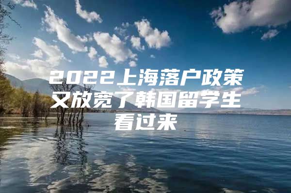 2022上海落户政策又放宽了韩国留学生看过来