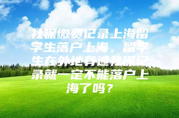 社保缴费记录上海留学生落户上海，留学生在外地有过社保记录就一定不能落户上海了吗？