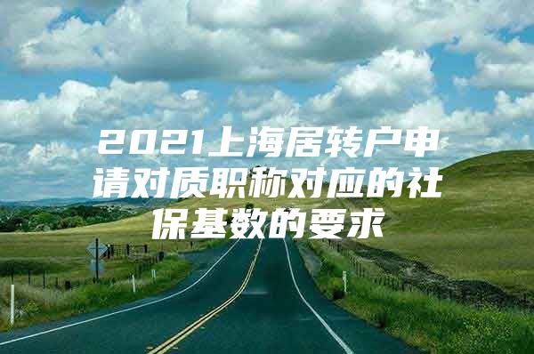 2021上海居转户申请对质职称对应的社保基数的要求