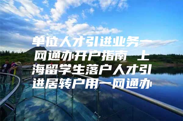 单位人才引进业务一网通办开户指南 上海留学生落户人才引进居转户用一网通办