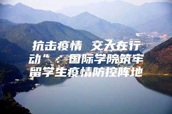 抗击疫情 交大在行动”：国际学院筑牢留学生疫情防控阵地