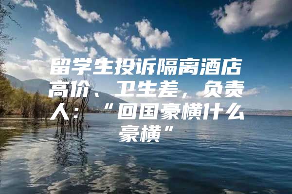 留学生投诉隔离酒店高价、卫生差，负责人：“回国豪横什么豪横”