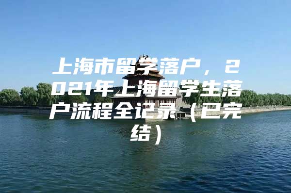 上海市留学落户，2021年上海留学生落户流程全记录（已完结）