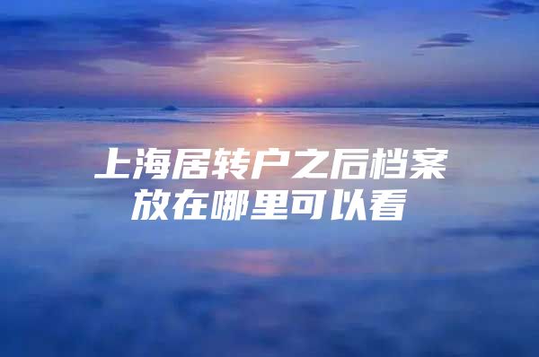 上海居转户之后档案放在哪里可以看