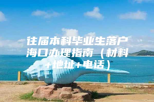 往届本科毕业生落户海口办理指南（材料+地址+电话）