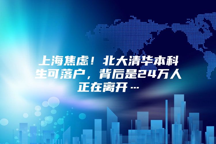 上海焦虑！北大清华本科生可落户，背后是24万人正在离开…