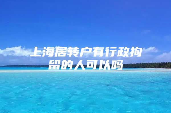 上海居转户有行政拘留的人可以吗