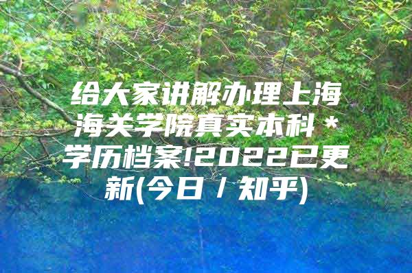 给大家讲解办理上海海关学院真实本科＊学历档案!2022已更新(今日／知乎)