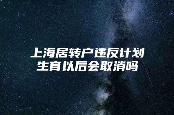 上海居转户违反计划生育以后会取消吗