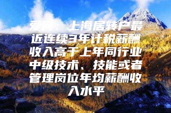 爱问：上海居转户最近连续3年计税薪酬收入高于上年同行业中级技术、技能或者管理岗位年均薪酬收入水平