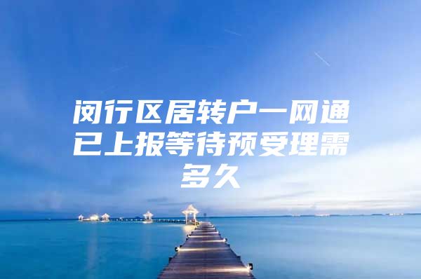 闵行区居转户一网通已上报等待预受理需多久