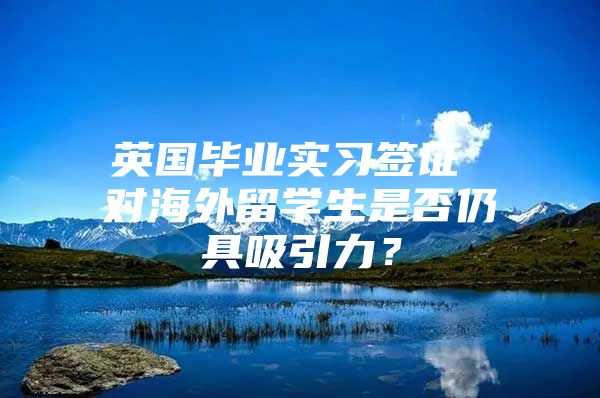 英国毕业实习签证 对海外留学生是否仍具吸引力？