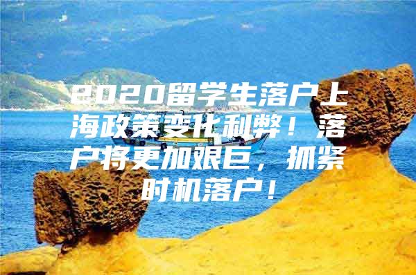 2020留学生落户上海政策变化利弊！落户将更加艰巨，抓紧时机落户！