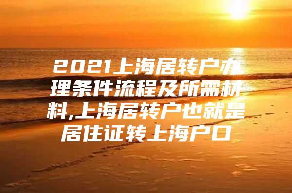 2021上海居转户办理条件流程及所需材料,上海居转户也就是居住证转上海户口