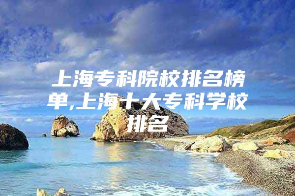 上海专科院校排名榜单,上海十大专科学校排名