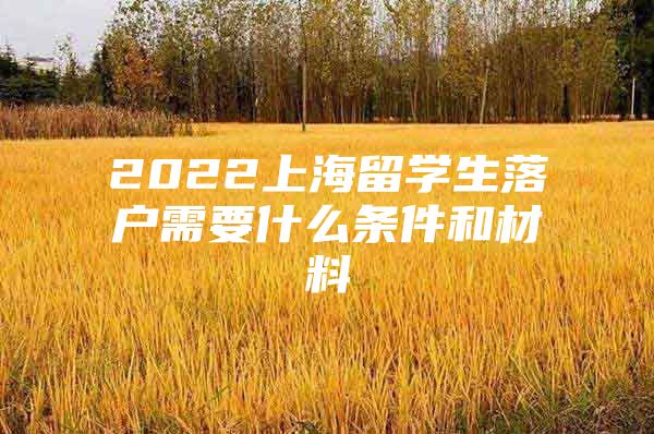 2022上海留学生落户需要什么条件和材料