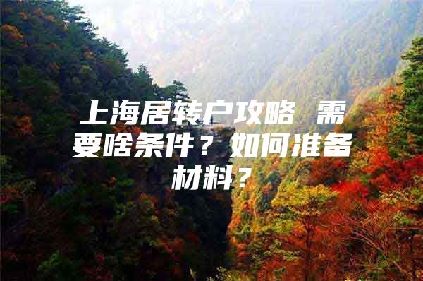 上海居转户攻略 需要啥条件？如何准备材料？