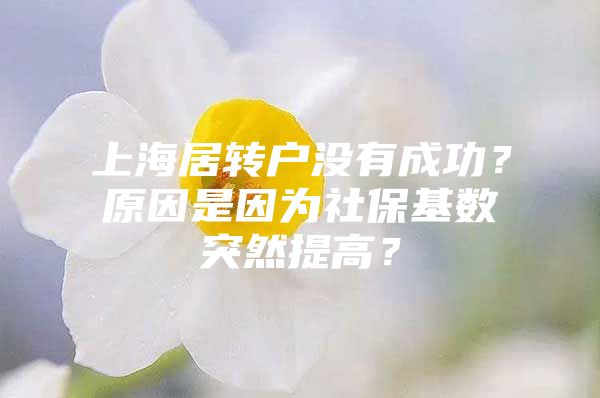 上海居转户没有成功？原因是因为社保基数突然提高？