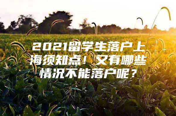 2021留学生落户上海须知点！又有哪些情况不能落户呢？