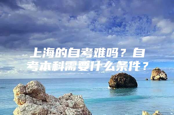 上海的自考难吗？自考本科需要什么条件？